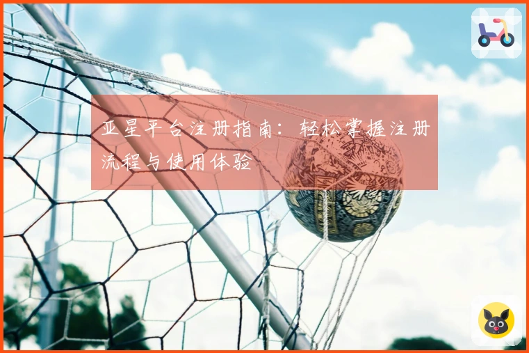 亚星平台注册指南：轻松掌握注册流程与使用体验