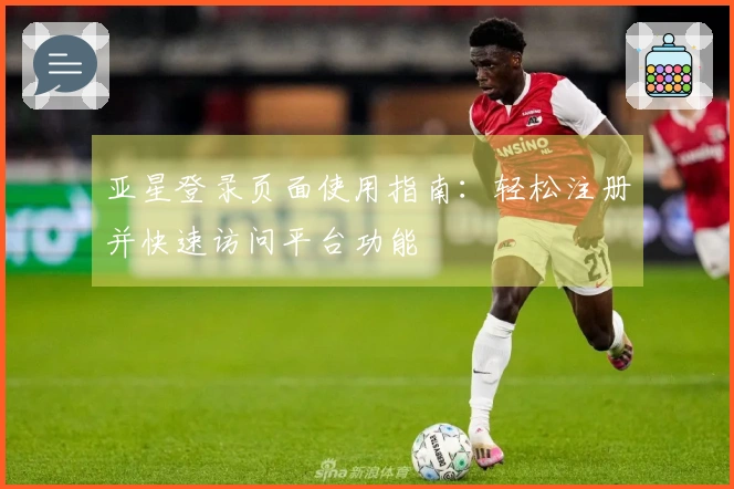 亚星登录页面使用指南：轻松注册并快速访问平台功能