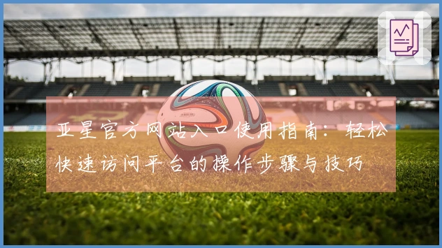 亚星官方网站入口使用指南：轻松快速访问平台的操作步骤与技巧