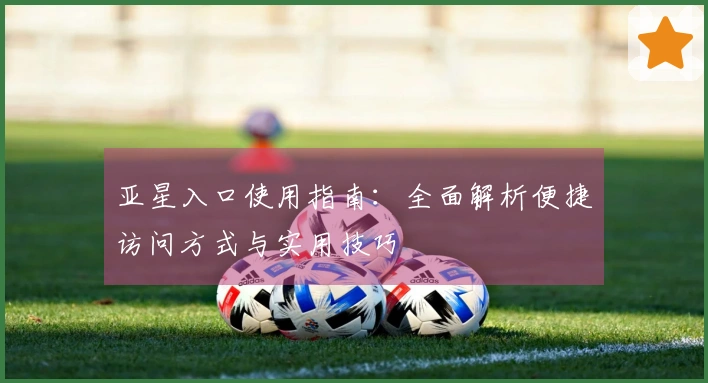 亚星入口使用指南：全面解析便捷访问方式与实用技巧