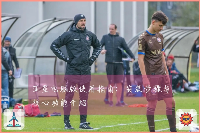 亚星电脑版使用指南：安装步骤与核心功能介绍