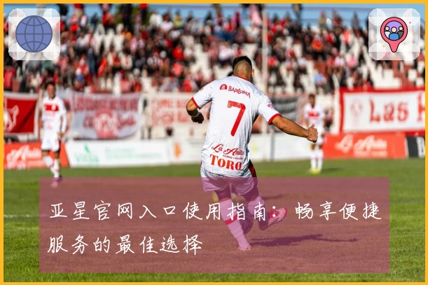 亚星官网入口使用指南：畅享便捷服务的最佳选择