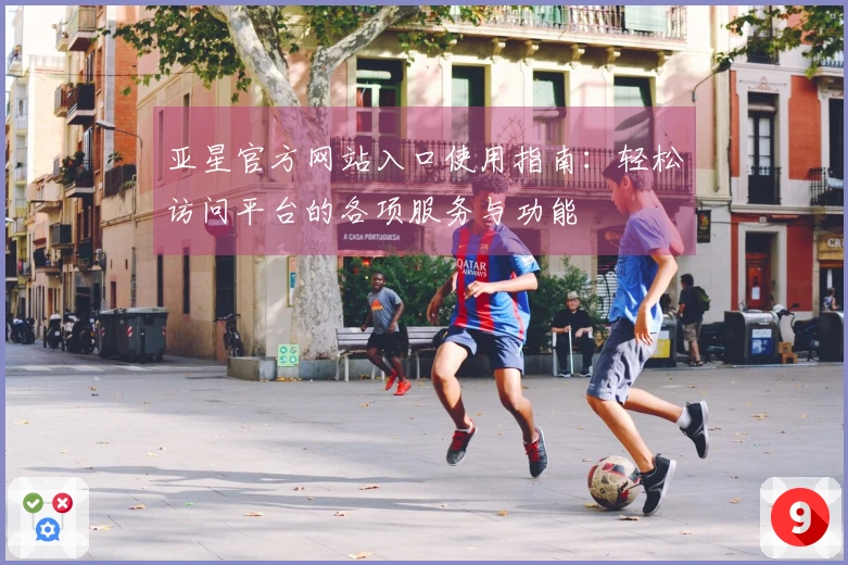 亚星官方网站入口使用指南：轻松访问平台的各项服务与功能
