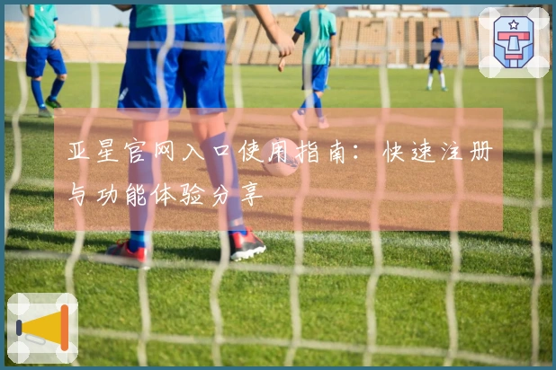 亚星官网入口使用指南：快速注册与功能体验分享