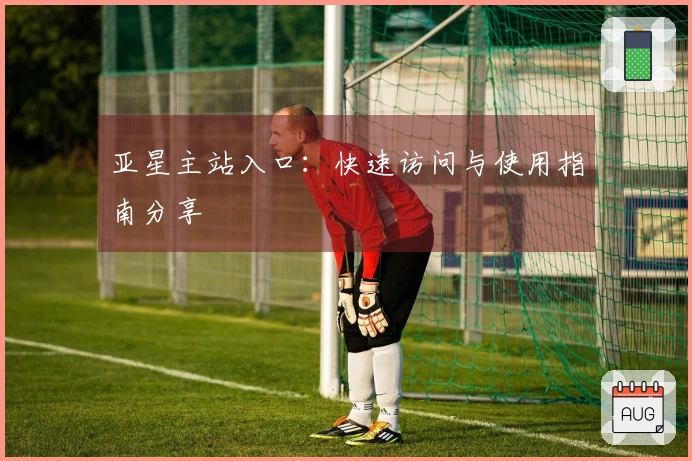 亚星主站入口：快速访问与使用指南分享