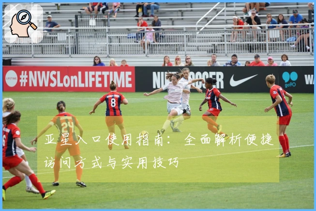 亚星入口使用指南：全面解析便捷访问方式与实用技巧