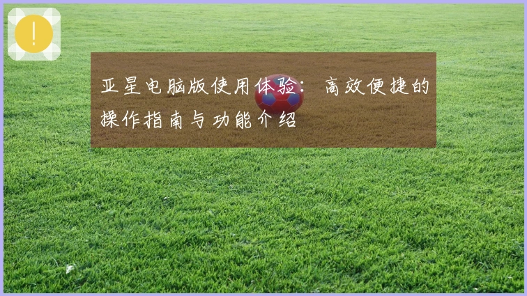 亚星电脑版使用体验：高效便捷的操作指南与功能介绍