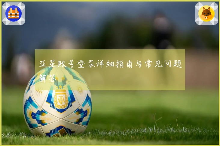 亚星账号登录详细指南与常见问题解答