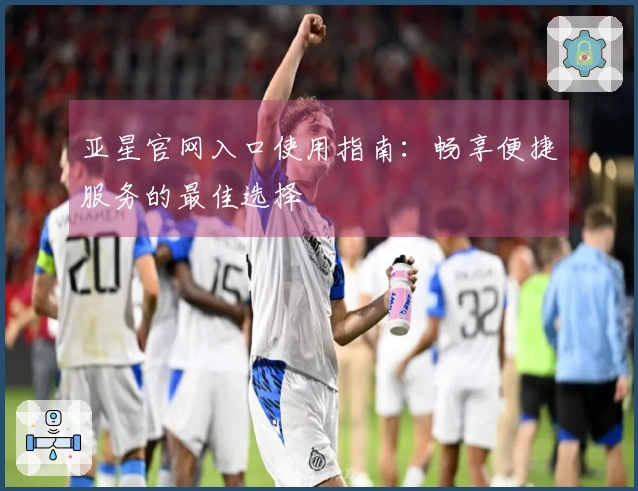 亚星官网入口使用指南：畅享便捷服务的最佳选择