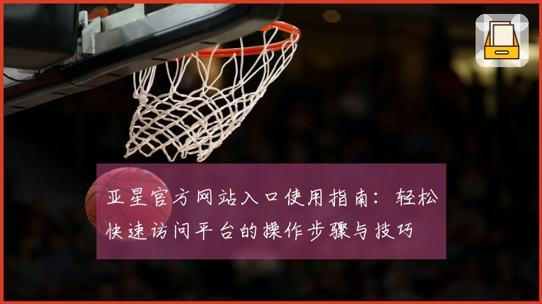 亚星官方网站入口使用指南：轻松快速访问平台的操作步骤与技巧