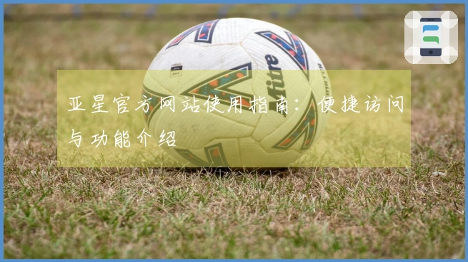 亚星官方网站使用指南：便捷访问与功能介绍