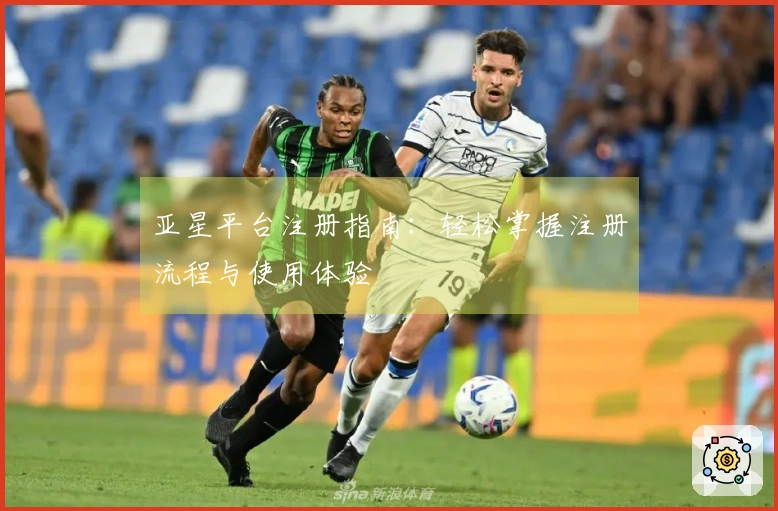 亚星平台注册指南：轻松掌握注册流程与使用体验