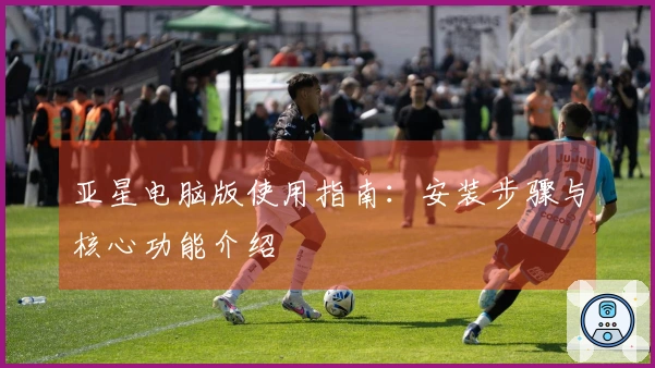 亚星电脑版使用指南：安装步骤与核心功能介绍
